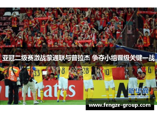 亚冠二级赛激战蒙通联与普拉杰 争夺小组晋级关键一战