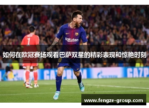 如何在欧冠赛场观看巴萨双星的精彩表现和惊艳时刻