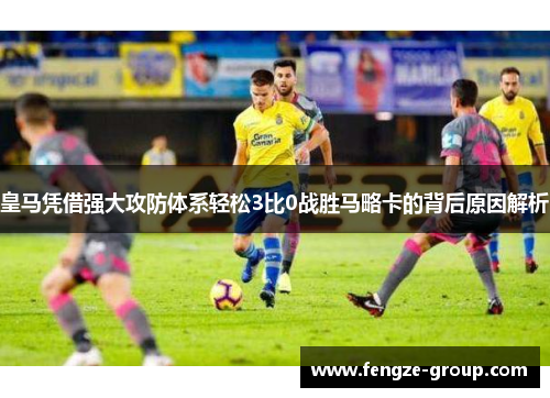 皇马凭借强大攻防体系轻松3比0战胜马略卡的背后原因解析 皇马凭借强大攻防体系轻松3比0战胜马略卡的背后原因解析