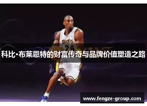 科比·布莱恩特的财富传奇与品牌价值塑造之路 科比·布莱恩特的财富传奇与品牌价值塑造之路