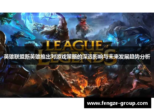 英雄联盟新英雄推出对游戏策略的深远影响与未来发展趋势分析