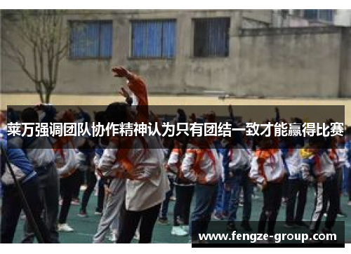 莱万强调团队协作精神认为只有团结一致才能赢得比赛