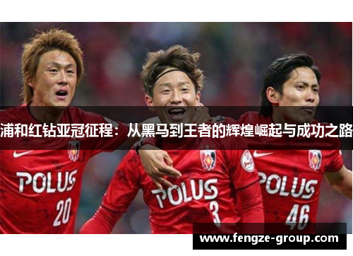 浦和红钻亚冠征程：从黑马到王者的辉煌崛起与成功之路